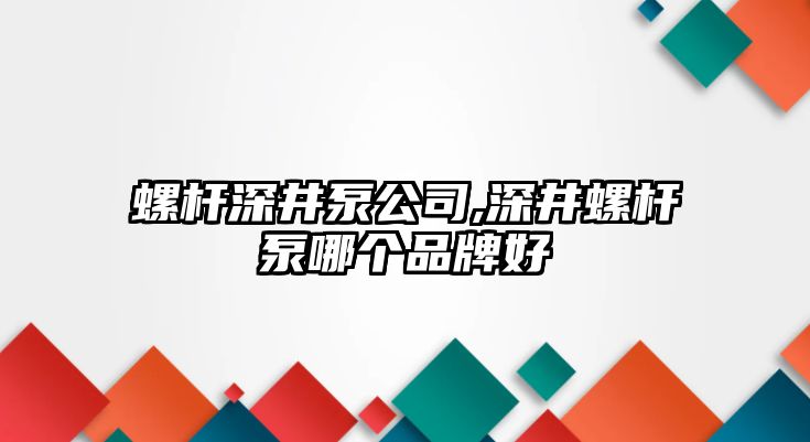 螺桿深井泵公司,深井螺桿泵哪個品牌好