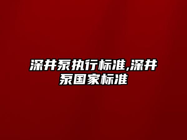 深井泵執行標準,深井泵國家標準