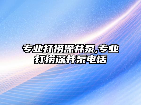 專業(yè)打撈深井泵,專業(yè)打撈深井泵電話