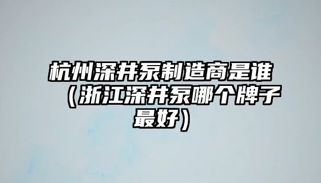 杭州深井泵制造商是誰（浙江深井泵哪個牌子最好）