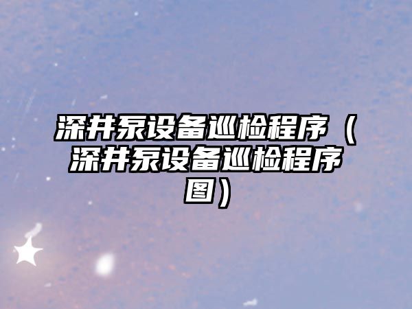 深井泵設備巡檢程序（深井泵設備巡檢程序圖）