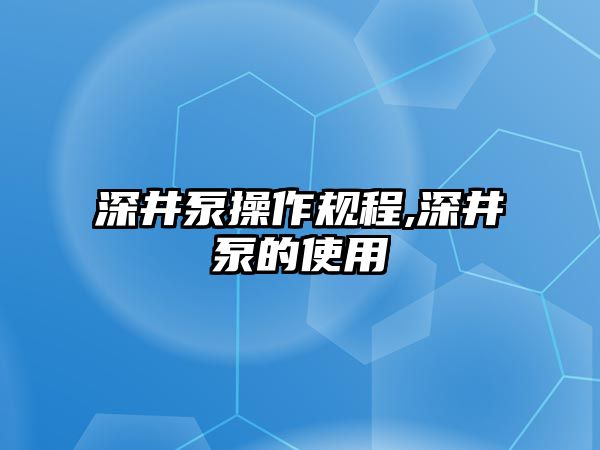 深井泵操作規程,深井泵的使用