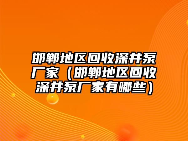 邯鄲地區回收深井泵廠家（邯鄲地區回收深井泵廠家有哪些）