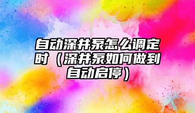 自動深井泵怎么調定時（深井泵如何做到自動啟停）