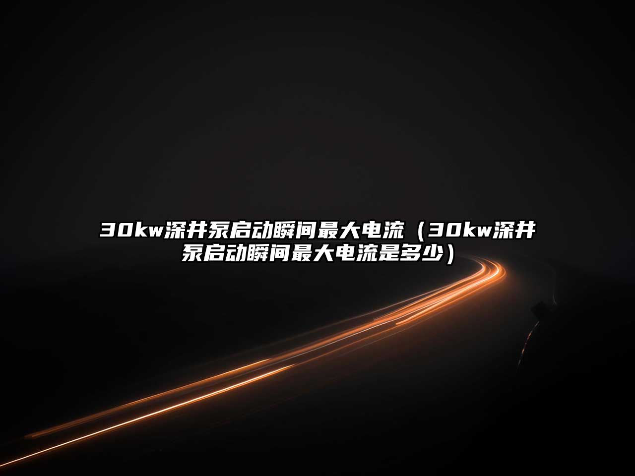 30kw深井泵啟動瞬間最大電流（30kw深井泵啟動瞬間最大電流是多少）