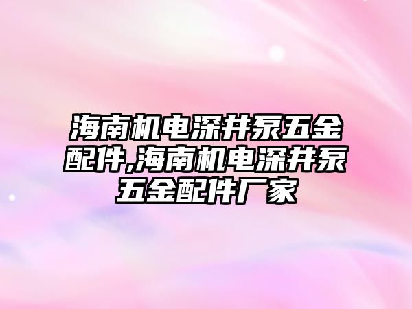 海南機(jī)電深井泵五金配件,海南機(jī)電深井泵五金配件廠家