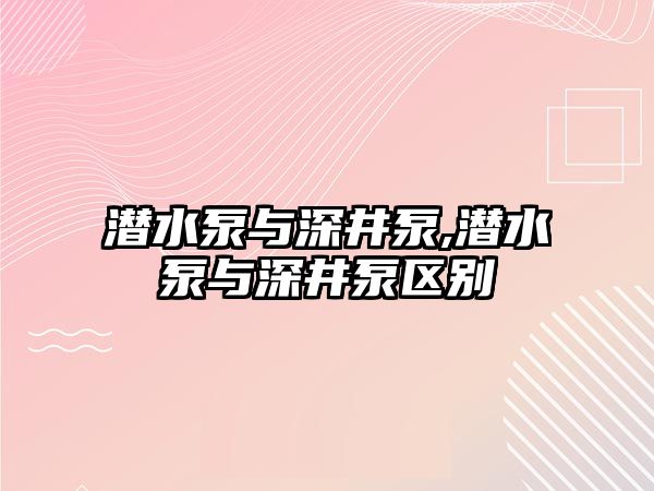 潛水泵與深井泵,潛水泵與深井泵區別