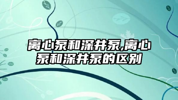 離心泵和深井泵,離心泵和深井泵的區別