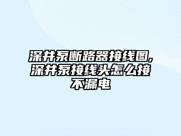 深井泵斷路器接線圖,深井泵接線頭怎么接不漏電