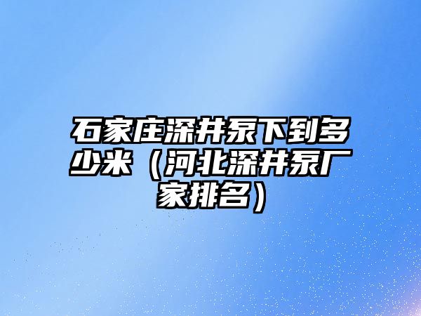 石家莊深井泵下到多少米（河北深井泵廠家排名）