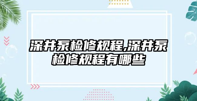 深井泵檢修規程,深井泵檢修規程有哪些