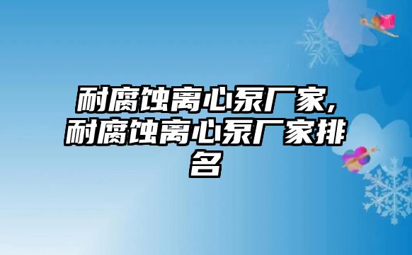 耐腐蝕離心泵廠家,耐腐蝕離心泵廠家排名