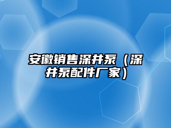 安徽銷售深井泵（深井泵配件廠家）