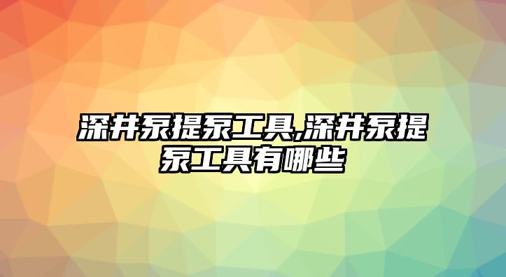 深井泵提泵工具,深井泵提泵工具有哪些