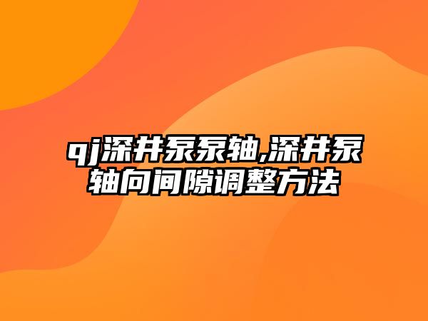 qj深井泵泵軸,深井泵軸向間隙調(diào)整方法