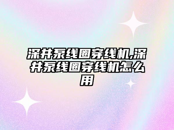 深井泵線圈穿線機,深井泵線圈穿線機怎么用