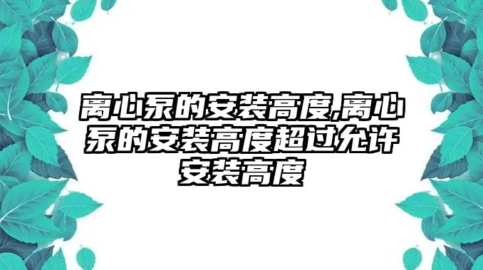 離心泵的安裝高度,離心泵的安裝高度超過允許安裝高度