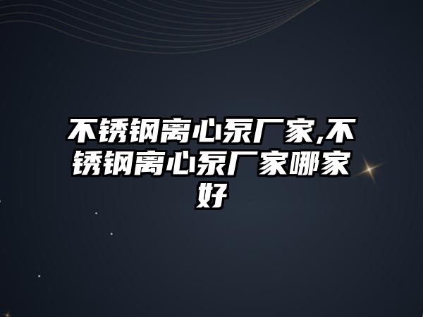 不銹鋼離心泵廠家,不銹鋼離心泵廠家哪家好