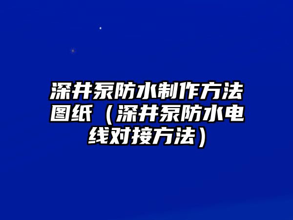 深井泵防水制作方法圖紙（深井泵防水電線對接方法）