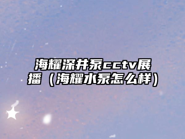 海耀深井泵cctv展播（海耀水泵怎么樣）