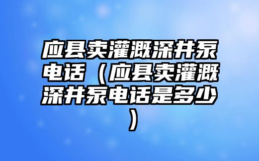 應(yīng)縣賣(mài)灌溉深井泵電話（應(yīng)縣賣(mài)灌溉深井泵電話是多少）