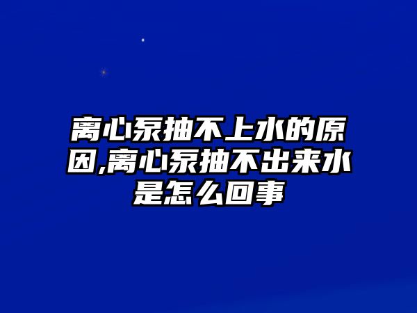 離心泵抽不上水的原因,離心泵抽不出來水是怎么回事