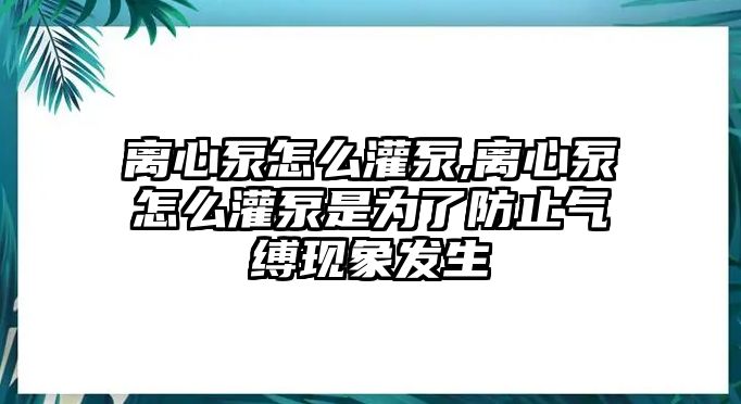 離心泵怎么灌泵,離心泵怎么灌泵是為了防止氣縛現象發生