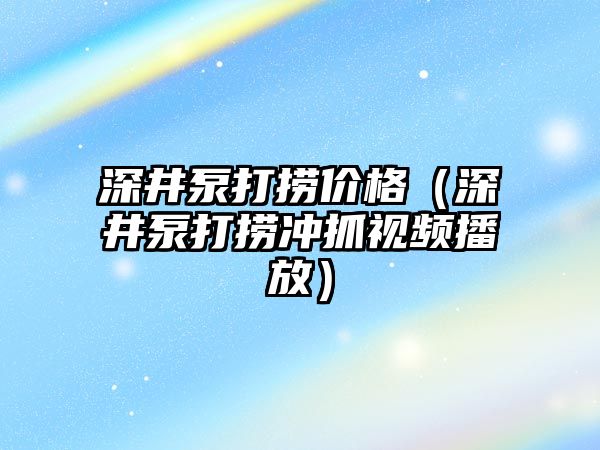 深井泵打撈價格（深井泵打撈沖抓視頻播放）