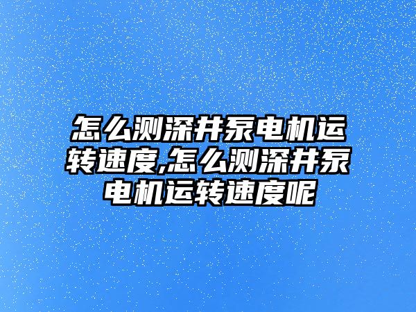 怎么測深井泵電機運轉速度,怎么測深井泵電機運轉速度呢