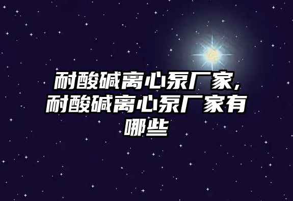 耐酸堿離心泵廠家,耐酸堿離心泵廠家有哪些