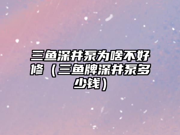 三魚深井泵為啥不好修（三魚牌深井泵多少錢）