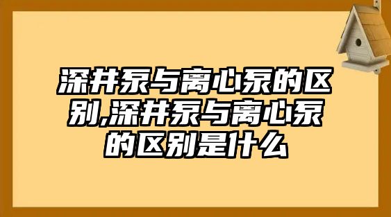 深井泵與離心泵的區(qū)別,深井泵與離心泵的區(qū)別是什么