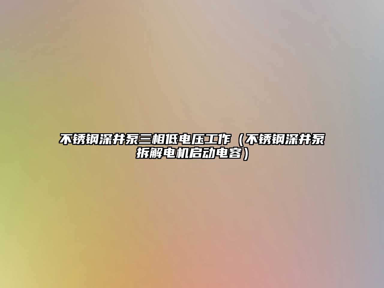 不銹鋼深井泵三相低電壓工作（不銹鋼深井泵拆解電機啟動電容）