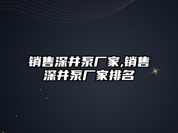 銷售深井泵廠家,銷售深井泵廠家排名