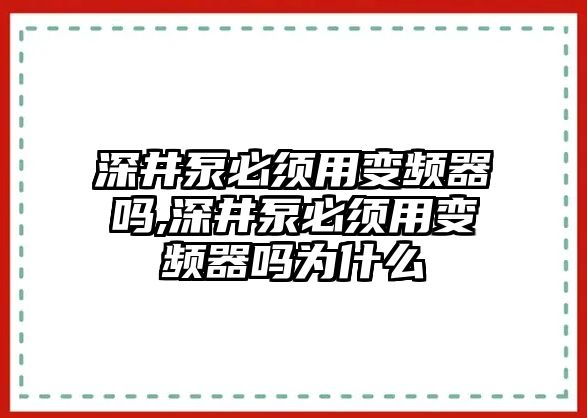 深井泵必須用變頻器嗎,深井泵必須用變頻器嗎為什么