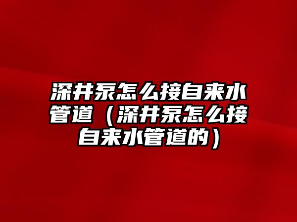 深井泵怎么接自來水管道（深井泵怎么接自來水管道的）