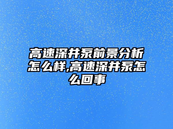 高速深井泵前景分析怎么樣,高速深井泵怎么回事