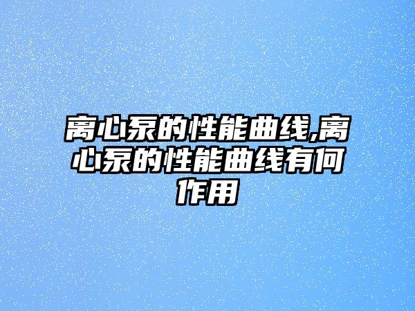 離心泵的性能曲線,離心泵的性能曲線有何作用