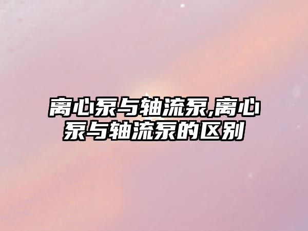 離心泵與軸流泵,離心泵與軸流泵的區別