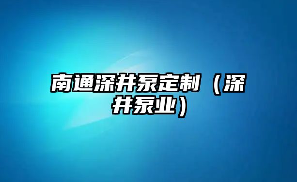 南通深井泵定制（深井泵業）