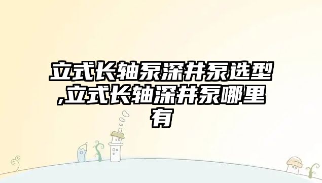 立式長軸泵深井泵選型,立式長軸深井泵哪里有