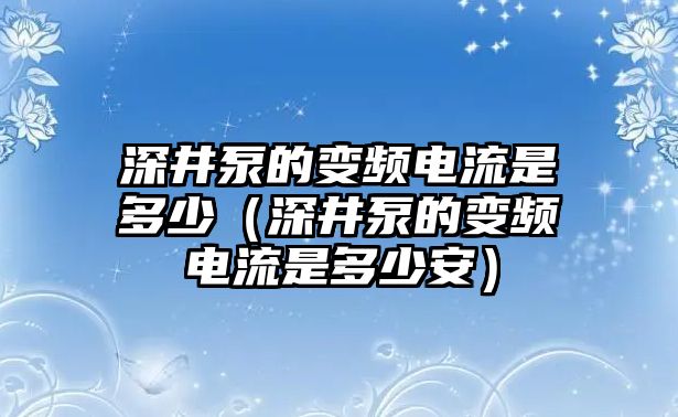 深井泵的變頻電流是多少（深井泵的變頻電流是多少安）