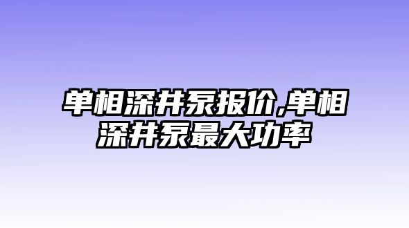 單相深井泵報價,單相深井泵最大功率