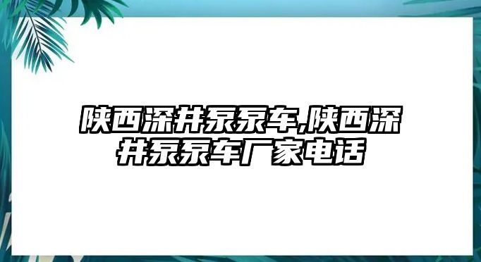 陜西深井泵泵車,陜西深井泵泵車廠家電話