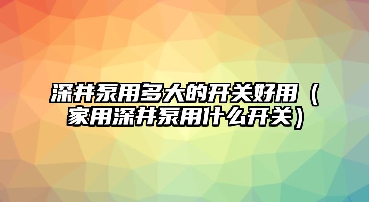 深井泵用多大的開關好用（家用深井泵用什么開關）