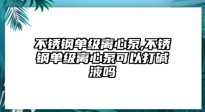 不銹鋼單級離心泵,不銹鋼單級離心泵可以打堿液嗎