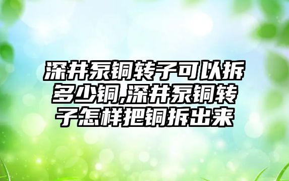 深井泵銅轉子可以拆多少銅,深井泵銅轉子怎樣把銅拆出來