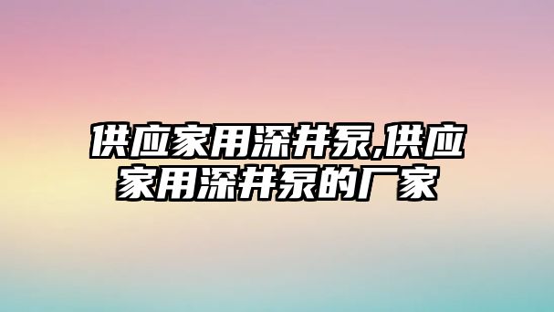 供應家用深井泵,供應家用深井泵的廠家