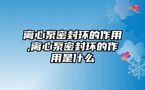 離心泵密封環(huán)的作用,離心泵密封環(huán)的作用是什么