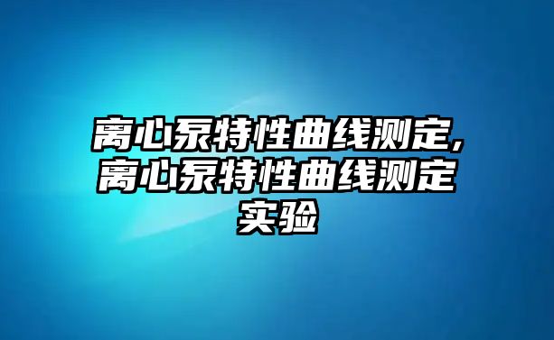 離心泵特性曲線測定,離心泵特性曲線測定實驗